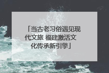 当古老习俗遇见现代文旅 福建激活文化传承新引擎