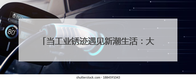 当工业锈迹遇见新潮生活：大同老煤气厂变身文旅新地标