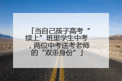 当自己孩子高考“续上”班里学生中考，两位中考送考老师的“双重身份”