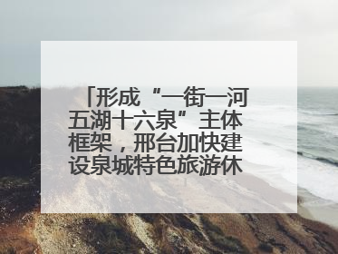 形成“一街一河五湖十六泉”主体框架，邢台加快建设泉城特色旅游休闲城市