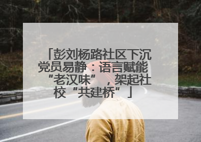 彭刘杨路社区下沉党员易静：语言赋能“老汉味”，架起社校“共建桥”