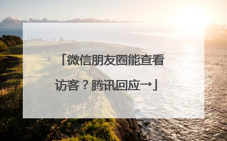 微信朋友圈能查看访客？腾讯回应→