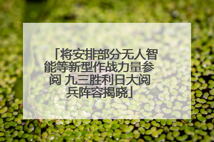 将安排部分无人智能等新型作战力量参阅 九三胜利日大阅兵阵容揭晓