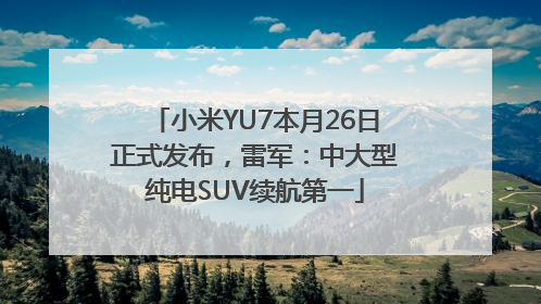 小米YU7本月26日正式发布，雷军：中大型纯电SUV续航第一