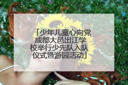 少年儿童心向党 成都大邑出江学校举行少先队入队仪式暨游园活动