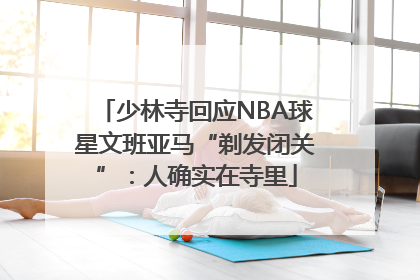 少林寺回应NBA球星文班亚马“剃发闭关”：人确实在寺里