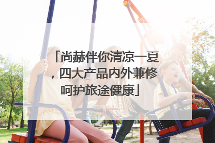 尚赫伴你清凉一夏，四大产品内外兼修呵护旅途健康