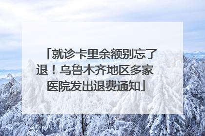 就诊卡里余额别忘了退！乌鲁木齐地区多家医院发出退费通知