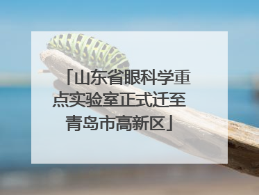 山东省眼科学重点实验室正式迁至青岛市高新区