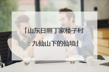 山东日照丁家楼子村：九仙山下的仙境