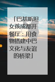 巴基斯坦女孩成都开餐厅：用食物搭建中巴文化与友谊的桥梁