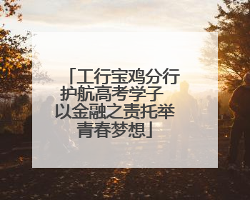 工行宝鸡分行护航高考学子 以金融之责托举青春梦想