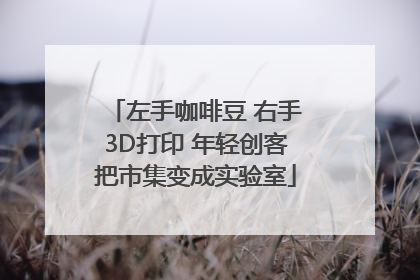 左手咖啡豆 右手3D打印 年轻创客把市集变成实验室