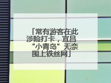 常有游客在此涉险打卡，宜昌“小青岛”无奈围上铁丝网