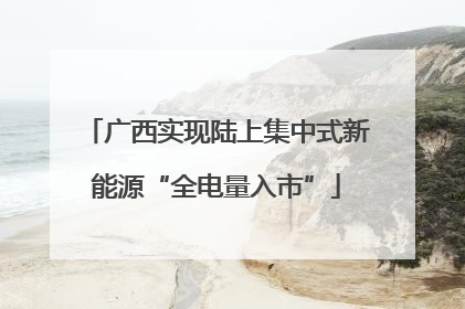 广西实现陆上集中式新能源“全电量入市”