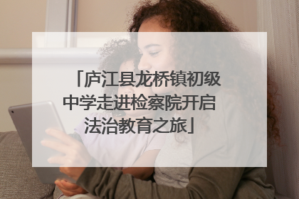 庐江县龙桥镇初级中学走进检察院开启法治教育之旅