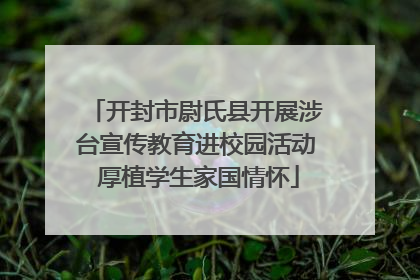 开封市尉氏县开展涉台宣传教育进校园活动 厚植学生家国情怀