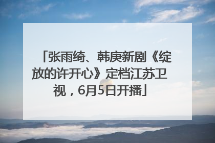 张雨绮、韩庚新剧《绽放的许开心》定档江苏卫视，6月5日开播
