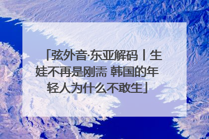 弦外音·东亚解码丨生娃不再是刚需 韩国的年轻人为什么不敢生