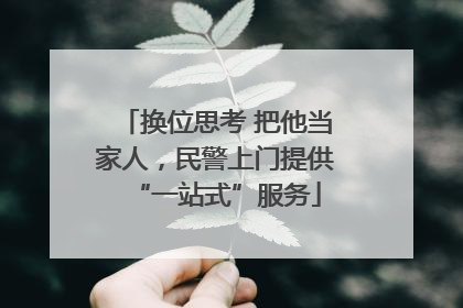 换位思考 把他当家人，民警上门提供“一站式”服务