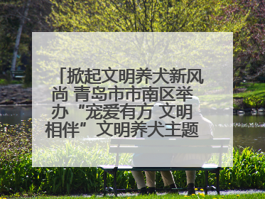 掀起文明养犬新风尚 青岛市市南区举办“宠爱有方 文明相伴”文明养犬主题宣传活动