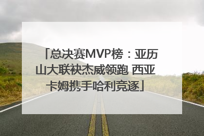 总决赛MVP榜：亚历山大联袂杰威领跑 西亚卡姆携手哈利竞逐
