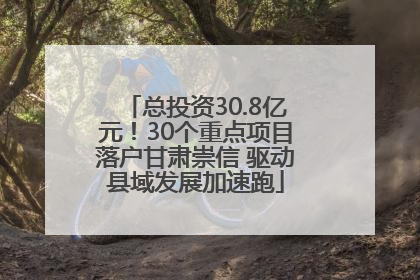 总投资30.8亿元！30个重点项目落户甘肃崇信 驱动县域发展加速跑