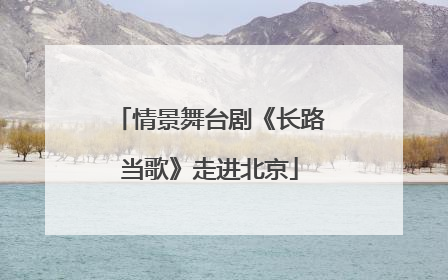 情景舞台剧《长路当歌》走进北京