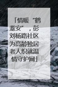 情暖“鹤耋安”，彭刘杨路社区为高龄独居老人织就温情守护网