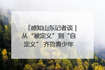 感知山东记者谈｜从“被定义”到“自定义” 齐鲁青少年书写时代新篇