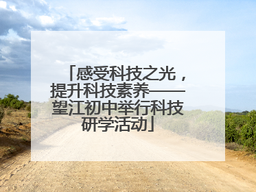 感受科技之光，提升科技素养——望江初中举行科技研学活动