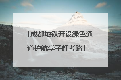 成都地铁开设绿色通道护航学子赶考路