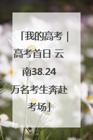 我的高考｜高考首日 云南38.24万名考生奔赴考场