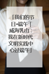 我们的节日•端午｜威海乳山：我在新时代文明实践中心过端午