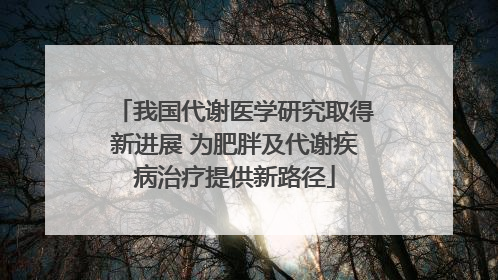 我国代谢医学研究取得新进展 为肥胖及代谢疾病治疗提供新路径