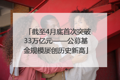 截至4月底首次突破33万亿元——公募基金规模屡创历史新高