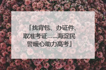 找背包、办证件、取准考证……海淀民警暖心助力高考