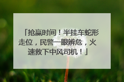 抢赢时间！半挂车蛇形走位，民警一眼辨危，火速救下中风司机！