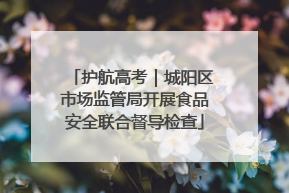 护航高考｜城阳区市场监管局开展食品安全联合督导检查