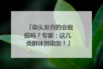 染头发真的会致癌吗？专家：这几类群体别染发！