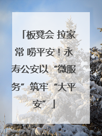 板凳会 拉家常 唠平安！永寿公安以“微服务”筑牢“大平安”