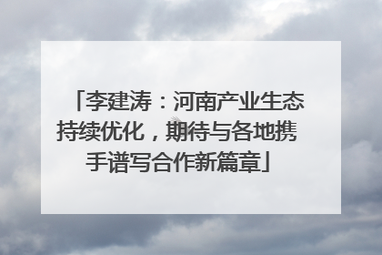 李建涛：河南产业生态持续优化，期待与各地携手谱写合作新篇章
