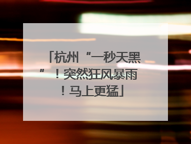 杭州“一秒天黑”！突然狂风暴雨！马上更猛