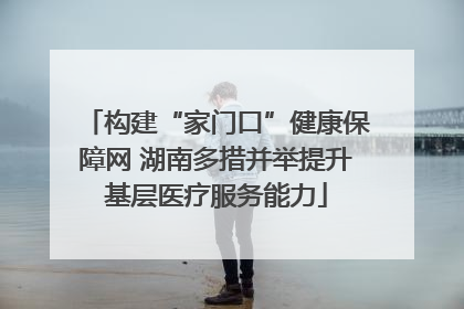 构建“家门口”健康保障网 湖南多措并举提升基层医疗服务能力
