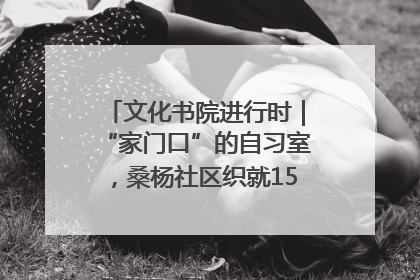 文化书院进行时｜“家门口”的自习室，桑杨社区织就15分钟学习生活圈