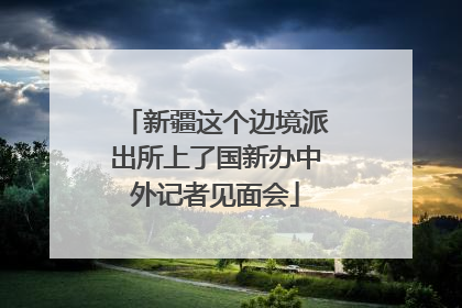 新疆这个边境派出所上了国新办中外记者见面会
