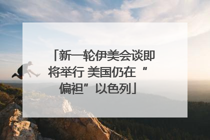 新一轮伊美会谈即将举行 美国仍在“偏袒”以色列