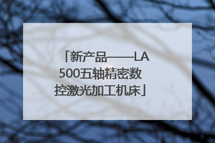 新产品——LA500五轴精密数控激光加工机床