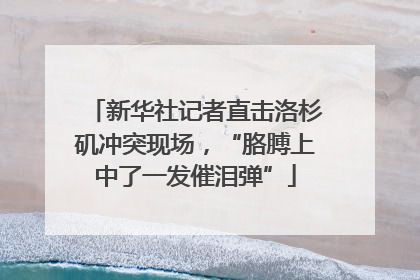 新华社记者直击洛杉矶冲突现场，“胳膊上中了一发催泪弹”