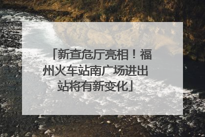 新查危厅亮相！福州火车站南广场进出站将有新变化
